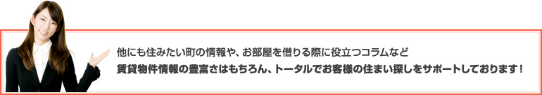 賃貸物件情報の豊富さはもちろん、トータルでお客様の住まい探しをサポートしております！