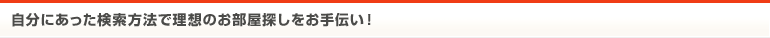 自分にあった検索方法で理想のお部屋探しをお手伝い！