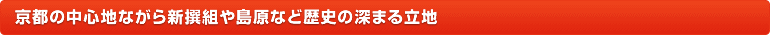 京都の中心地ながら新撰組や島原など歴史の深まる立地